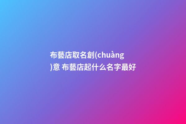 布藝店取名創(chuàng)意 布藝店起什么名字最好-第1張-店鋪起名-玄機派